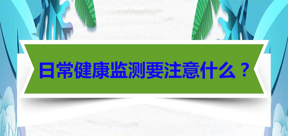 健康科普 | 日常健康监测要注意什么？
