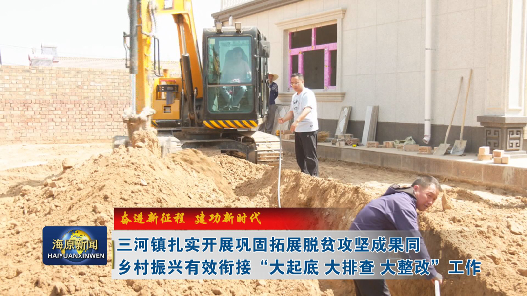 【奋进新征程 建功新时代】三河镇扎实开展巩固拓展脱贫攻坚成果同乡村振兴有效衔接 “大起底  大排查  大整改” 工作