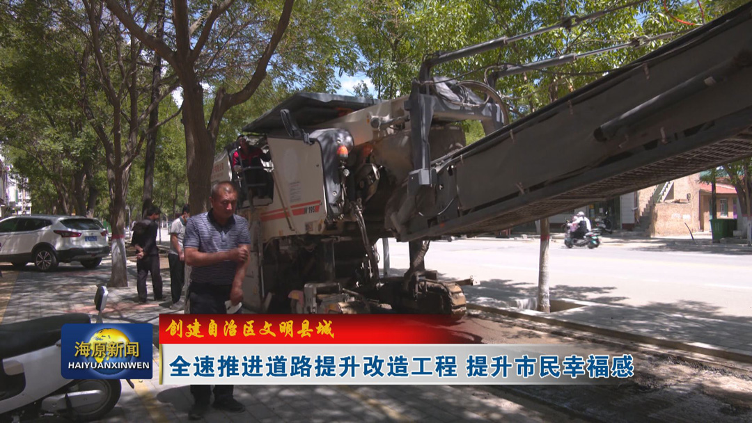 【创建自治区文明县城】全速推进道路提升改造工程 提升市民幸福感