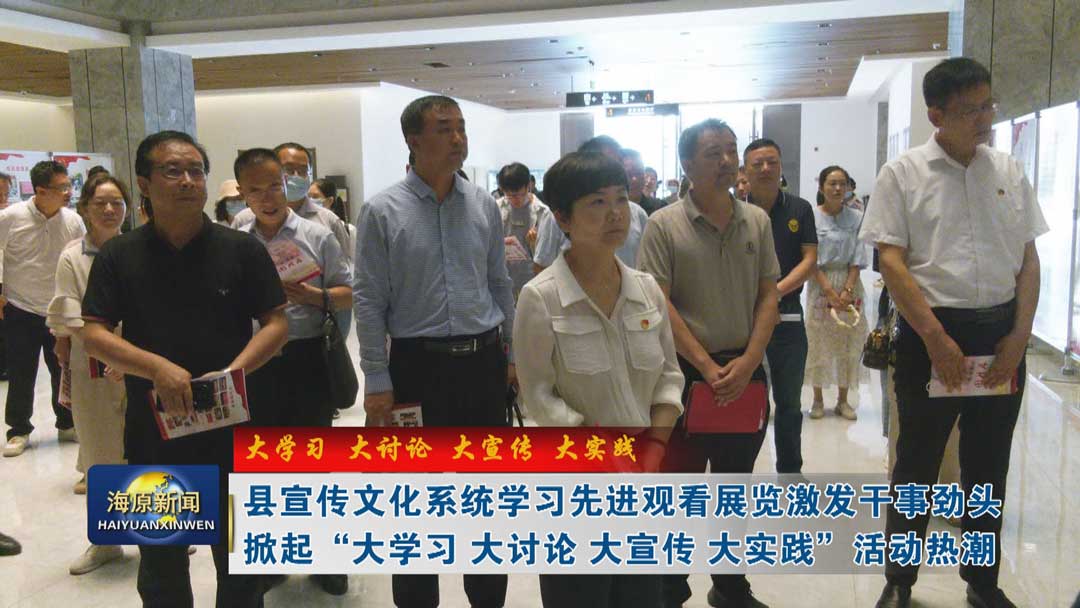 【大学习 大讨论 大宣传 大实践】县宣传文化系统学习先进观看展览激发干事劲头掀起“大学习大讨论大宣传大实践”活动热潮