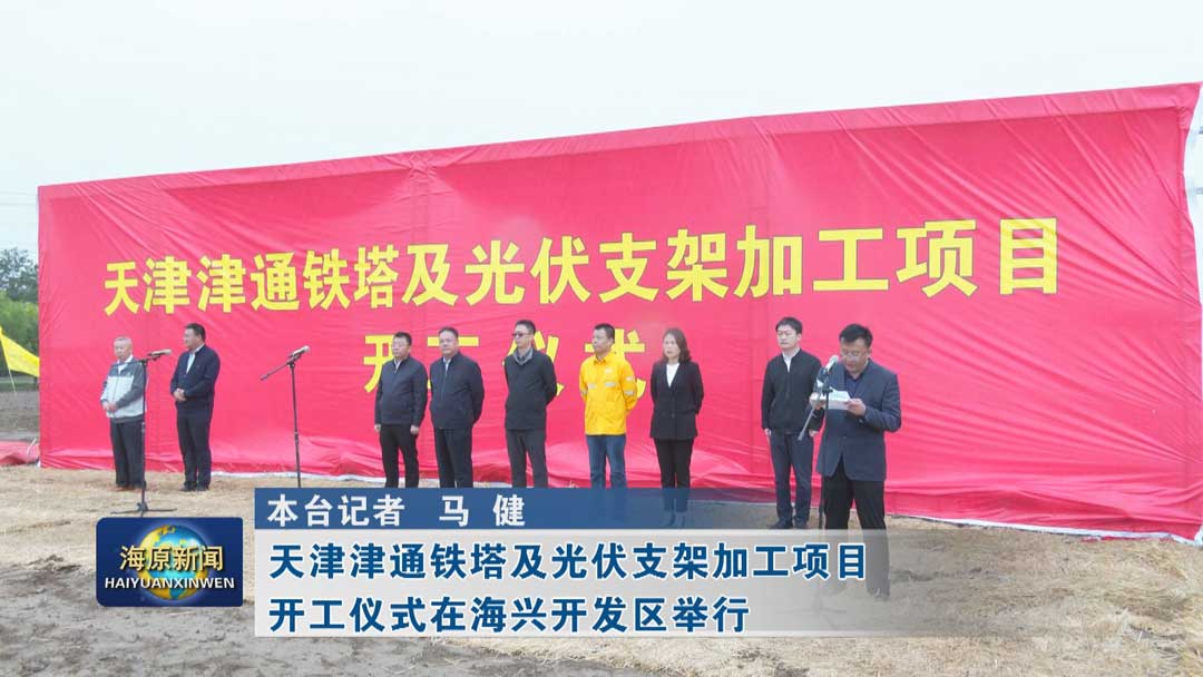 天津津通铁塔及光伏支架加工项目开工仪式在海兴开发区举行
