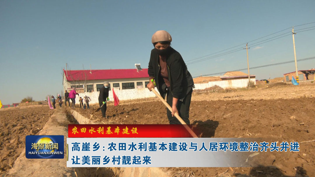 【农田水利基本建设】高崖乡：农田水利基本建设与人居环境整治齐头并进 让美丽乡村靓起来