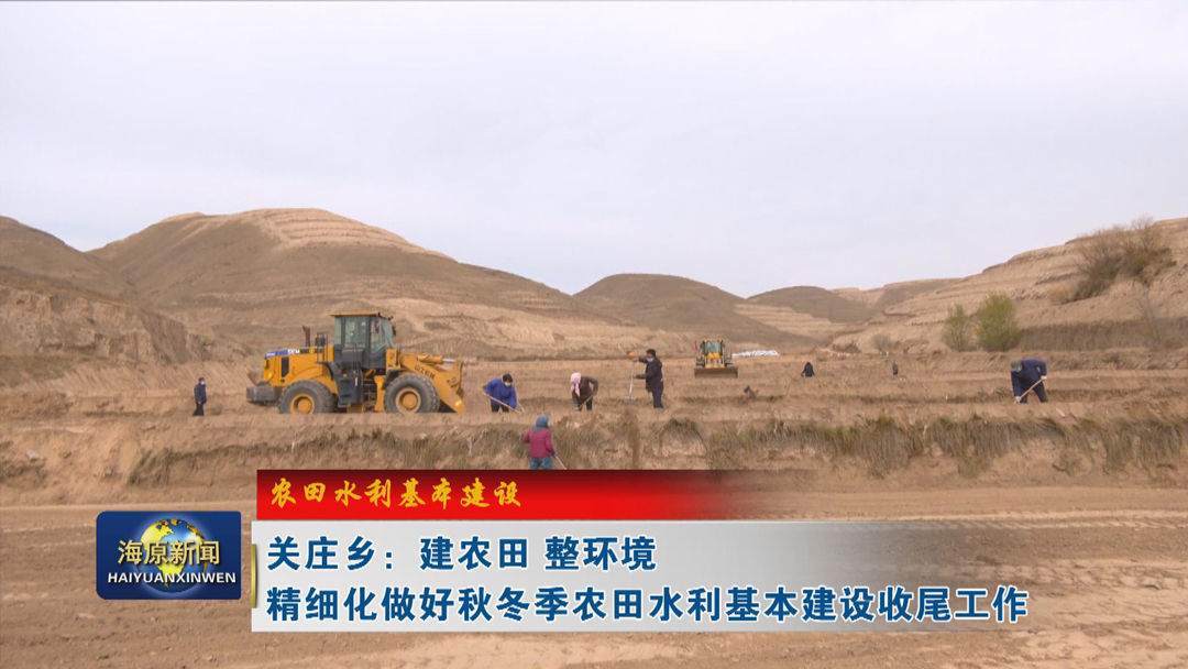【农田水利基本建设】关庄乡：建农田 整环境  精细化做好秋冬季农田水利基本建设收尾工作