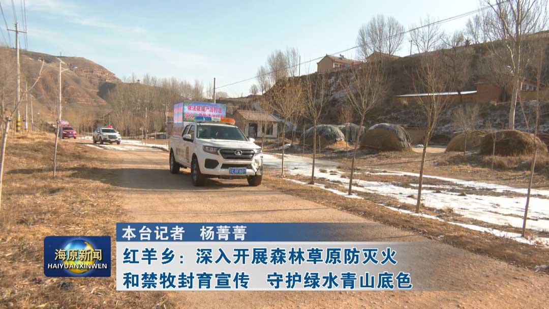 红羊乡：深入开展森林草原防灭火和禁牧封育宣传   守护绿水青山底色