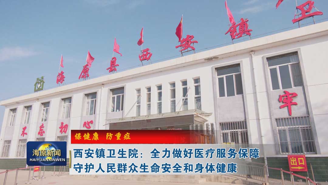 【保健康 防重症】西安镇卫生院：全力做好医疗服务保障 守护人民群众生命安全和身体健康