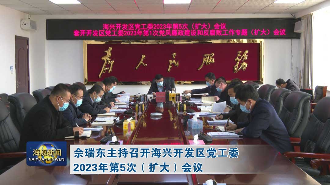 佘瑞东主持召开海兴开发区党工委2023年第5次（扩大）会议